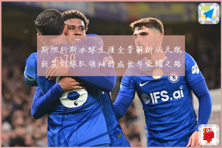 斯坦科斯冰球生涯全景解析从天赋新星到球队领袖的成长与荣耀之路：最新赛事动态与深度分析