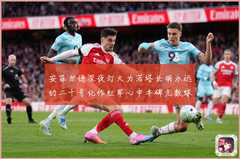 安菲尔德深夜灯火为若塔长明永远的二十号化作红军心中丰碑无数球战术观察：最新赛事动态与深度分析