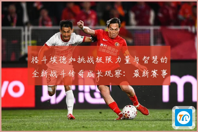 格斗埃德加挑战极限力量与智慧的全新战斗传奇成长观察：最新赛事动态与深度分析