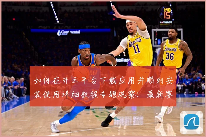 如何在开云平台下载应用并顺利安装使用详细教程专题观察：最新赛事动态与深度分析
