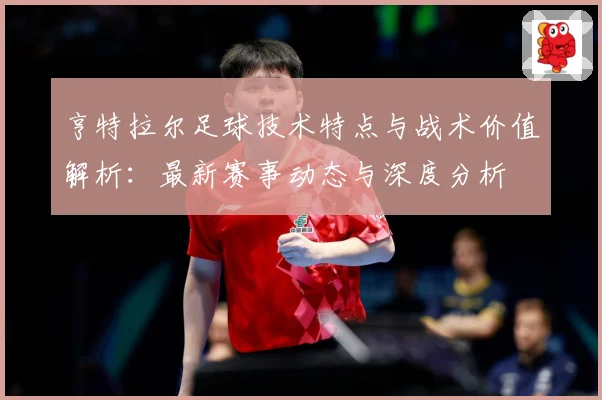 亨特拉尔足球技术特点与战术价值解析：最新赛事动态与深度分析