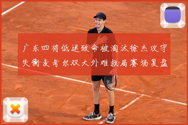 广东四将低迷致命被淘汰徐杰攻守失衡麦考尔双大外难救局赛场复盘：最新赛事动态与深度分析