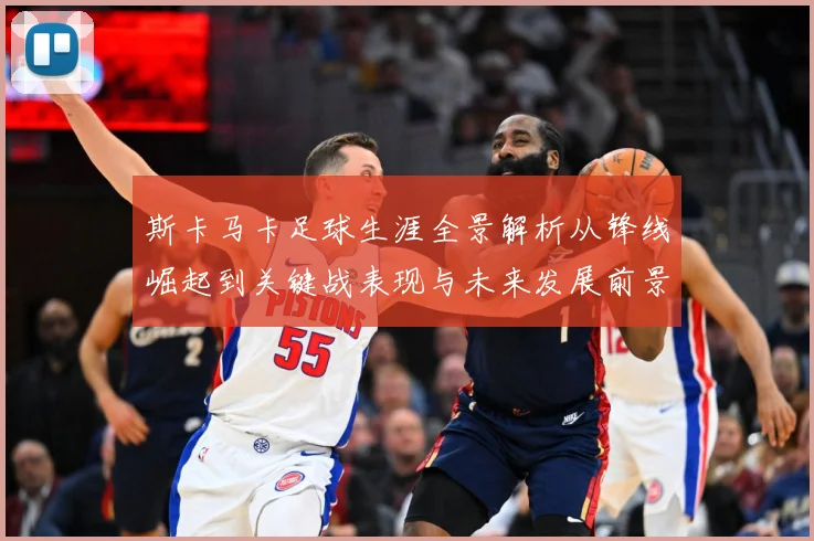 斯卡马卡足球生涯全景解析从锋线崛起到关键战表现与未来发展前景观察：最新赛事动态与深度分析