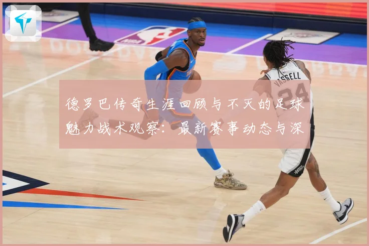 德罗巴传奇生涯回顾与不灭的足球魅力战术观察：最新赛事动态与深度分析