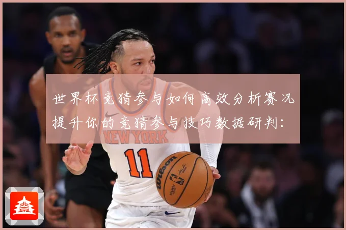 世界杯竞猜参与如何高效分析赛况提升你的竞猜参与技巧数据研判：最新赛事动态与深度分析
