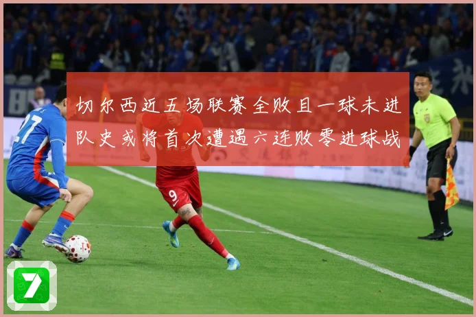 切尔西近五场联赛全败且一球未进队史或将首次遭遇六连败零进球战术观察：最新赛事动态与深度分析