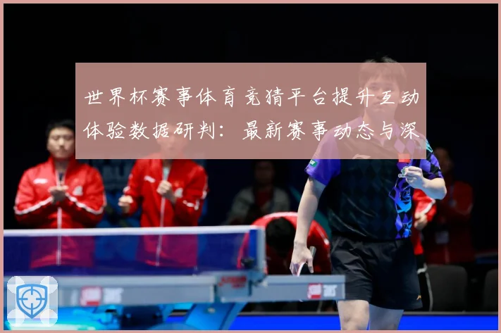 世界杯赛事体育竞猜平台提升互动体验数据研判：最新赛事动态与深度分析