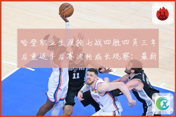 哈登职业生涯抢七战四胜四负三年后重返季后赛次轮成长观察：最新赛事动态与深度分析