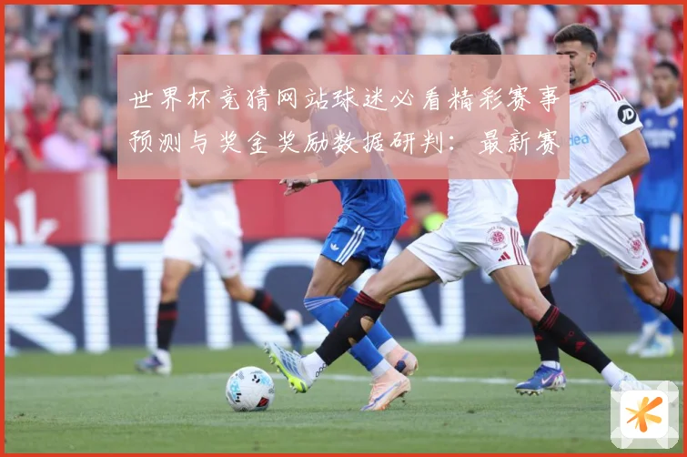 世界杯竞猜网站球迷必看精彩赛事预测与奖金奖励数据研判：最新赛事动态与深度分析
