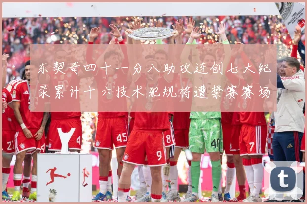 东契奇四十一分八助攻连创七大纪录累计十六技术犯规将遭禁赛赛场复盘：最新赛事动态与深度分析