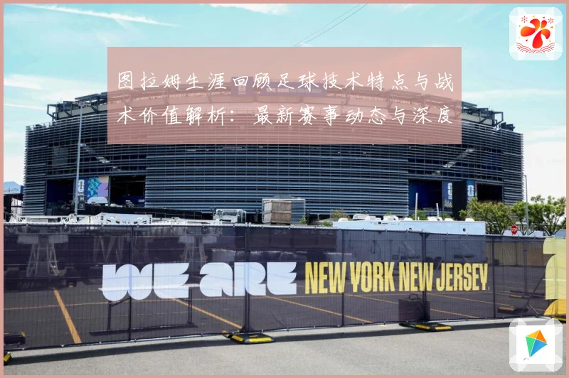 图拉姆生涯回顾足球技术特点与战术价值解析：最新赛事动态与深度分析