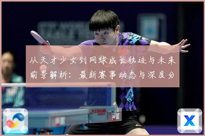 从天才少女到网球成长轨迹与未来前景解析：最新赛事动态与深度分析