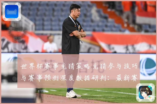 世界杯赛事竞猜策略竞猜参与技巧与赛事预测深度数据研判：最新赛事动态与深度分析