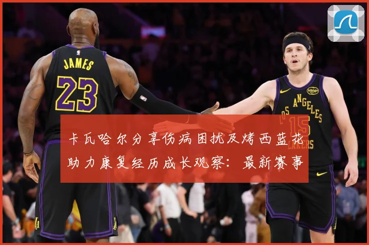 卡瓦哈尔分享伤病困扰及烤西蓝花助力康复经历成长观察：最新赛事动态与深度分析