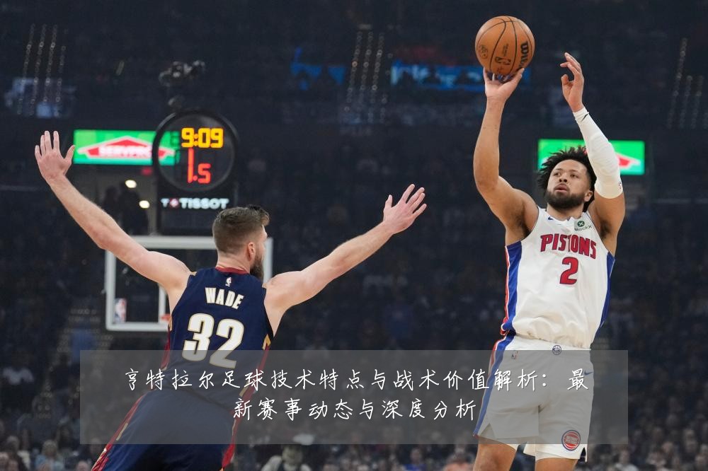 亨特拉尔足球技术特点与战术价值解析:最新赛事动态与深度分析