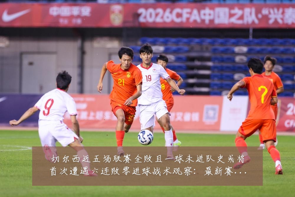 切尔西近五场联赛全败且一球未进队史或将首次遭遇六连败零进球战术观察:最新赛事动态与深度分析
