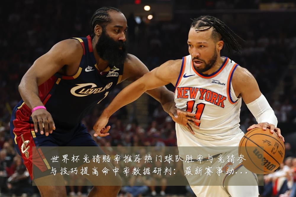 世界杯竞猜赔率推荐热门球队胜率与竞猜参与技巧提高命中率数据研判:最新赛事动态与深度分析
