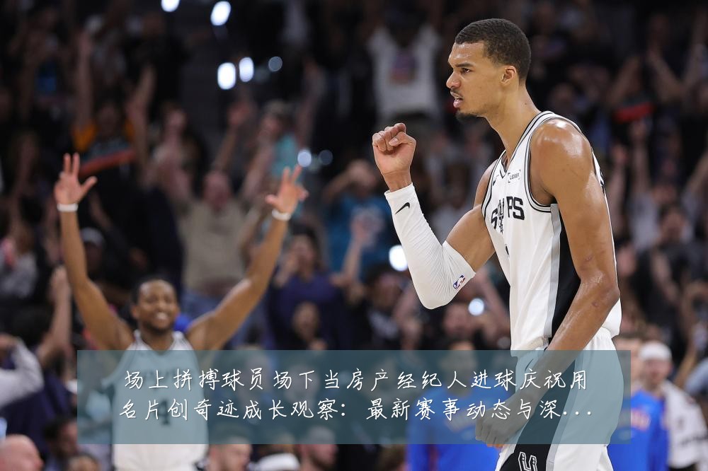 场上拼搏球员场下当房产经纪人进球庆祝用名片创奇迹成长观察:最新赛事动态与深度分析