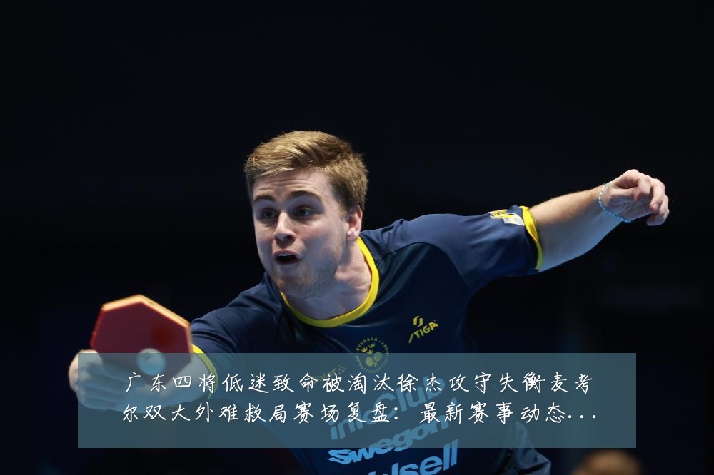 广东四将低迷致命被淘汰徐杰攻守失衡麦考尔双大外难救局赛场复盘:最新赛事动态与深度分析