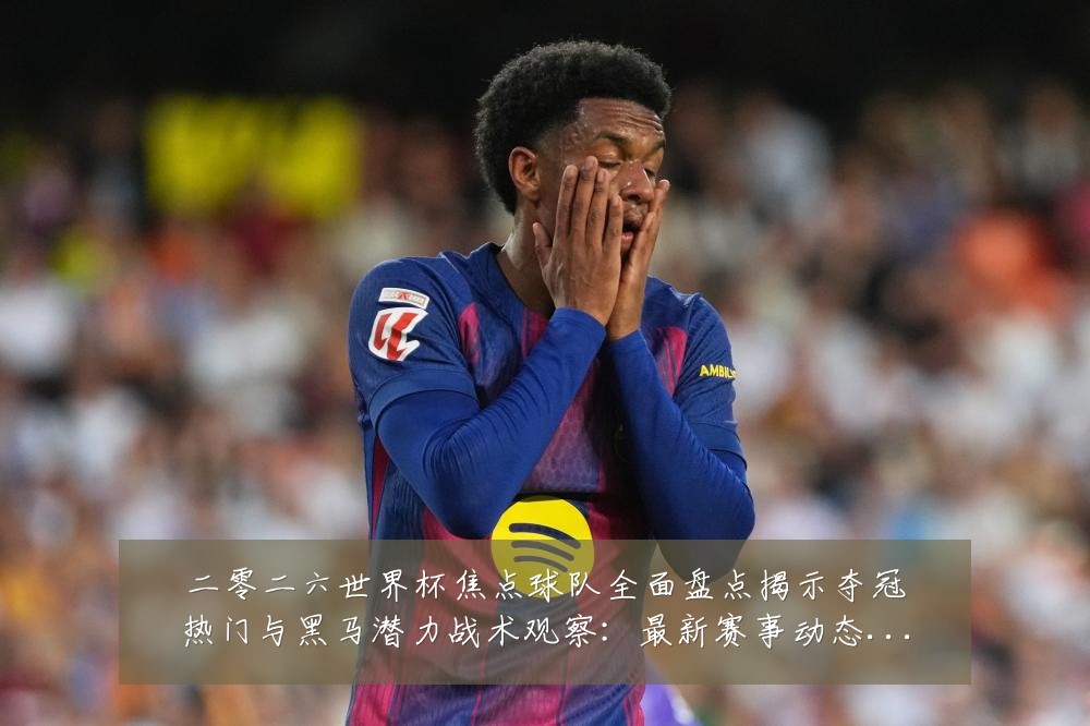 二零二六世界杯焦点球队全面盘点揭示夺冠热门与黑马潜力战术观察:最新赛事动态与深度分析