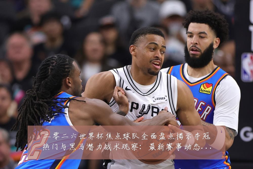 二零二六世界杯焦点球队全面盘点揭示夺冠热门与黑马潜力战术观察:最新赛事动态与深度分析