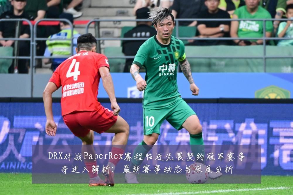 DRX对战PaperRex赛程临近无畏契约冠军赛争夺进入解析:最新赛事动态与深度分析